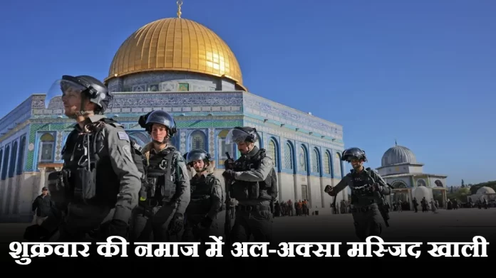 al aqsa अल-कुद्स पर इजराइल की पकड़ मजबूत, शुक्रवार की नमाज में अल-अक्सा मस्जिद खाली