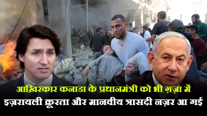 आख़िरकार कनाडा के प्रधानमंत्री को भी ग़ज़ा में इज़रायली क्रूरता और मानवीय त्रासदी नज़र आ गई