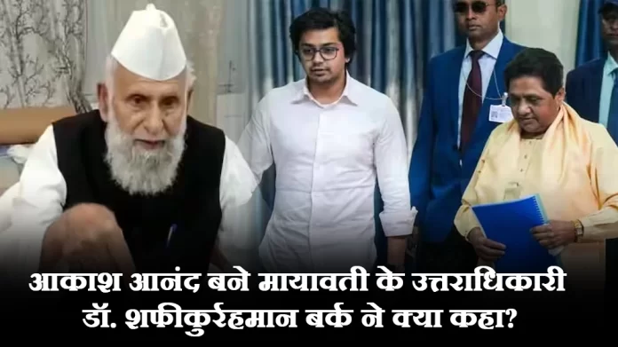 आकाश आनंद को मायावती द्वारा उत्तराधिकारी बनाये जाने पर डॉ. शफीकुर्रहमान बर्क ने क्या कहा?
