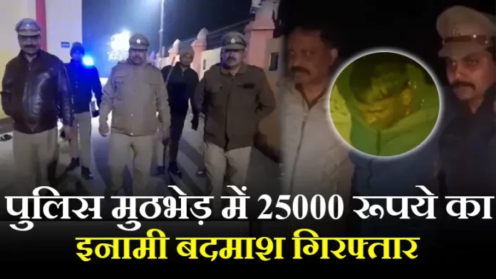 पुलिस मुठभेड़ में 25000 रूपये का इनामी बदमाश गिरफ्तार