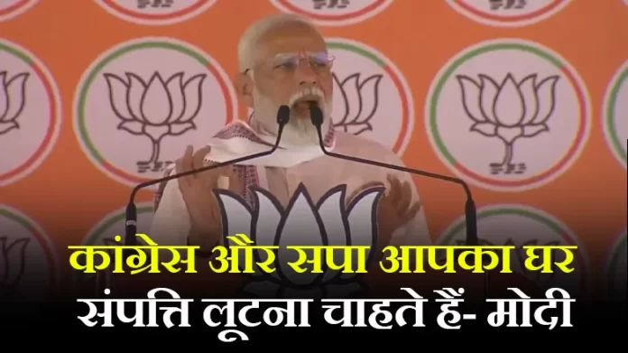कांग्रेस और सपा आपका घर, संपत्ति लूटना चाहते हैं- मोदी