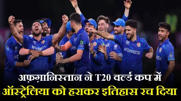 अफ़ग़ानिस्तान ने T20 वर्ल्ड कप में सुपर 8 स्टेज के मैच में ऑस्ट्रेलिया को हराकर इतिहास रच दिया