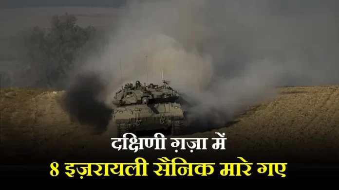 gaza news दक्षिणी ग़ज़ा में 8 इज़रायली सैनिक मारे गए