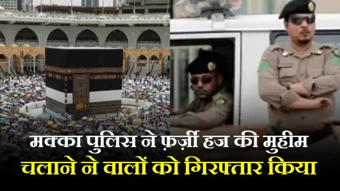 मक्का पुलिस ने फ़र्ज़ी हज की मुहीम चलाने ने वालों को गिरफ्तार किया