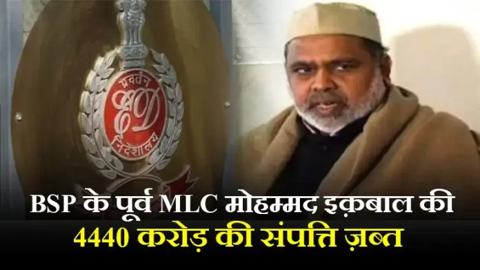 BSP के पूर्व MLC मोहम्मद इक़बाल की 4440 करोड़ की संपत्ति ज़ब्त