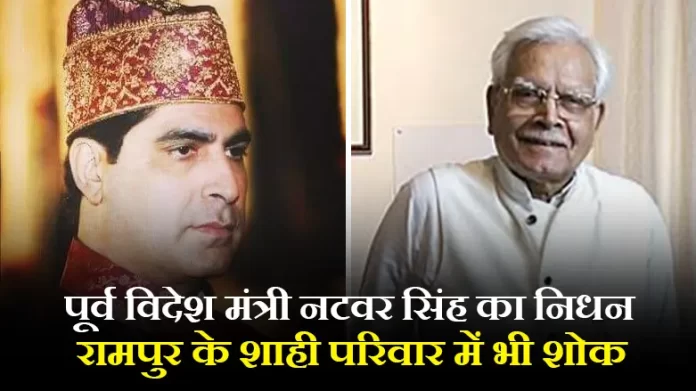 पूर्व विदेश मंत्री नटवर सिंह का निधन, रामपुर के शाही परिवार में भी शोक